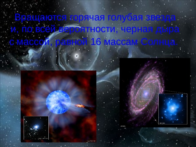 Вращаются горячая голубая звезда и, по всей вероятности, черная дыра с массой, равной 16 массам Солнца.  
