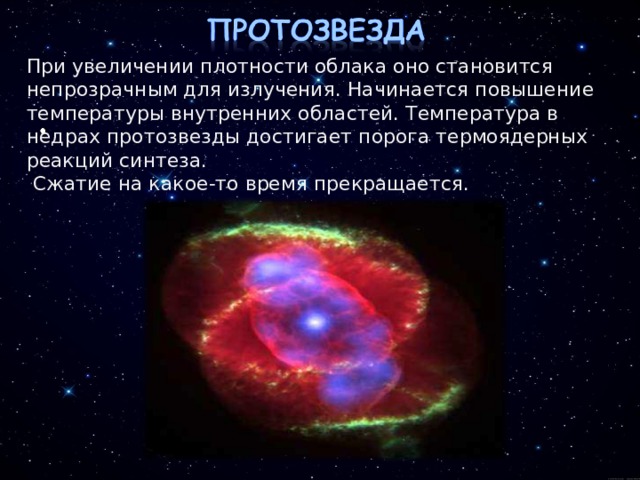 При увеличении плотности облака оно становится непрозрачным для излучения. Начинается повышение температуры внутренних областей. Температура в недрах протозвезды достигает порога термоядерных реакций синтеза.  Сжатие на какое-то время прекращается. 