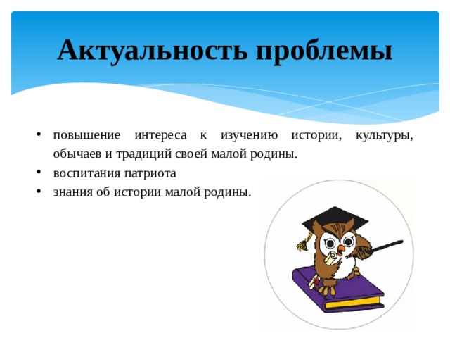 Актуальность проблемы повышение интереса к изучению истории, культуры, обычаев и традиций своей малой родины. воспитания патриота знания об истории малой родины.  