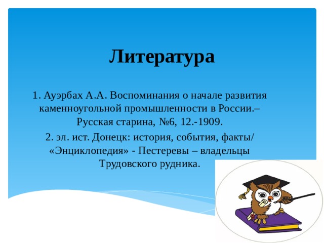 Литература 1. Ауэрбах А.А. Воспоминания о начале развития каменноугольной промышленности в России.– Русская старина, №6, 12.-1909. 2. эл. ист. Донецк: история, события, факты/ «Энциклопедия» - Пестеревы – владельцы Трудовского рудника. 