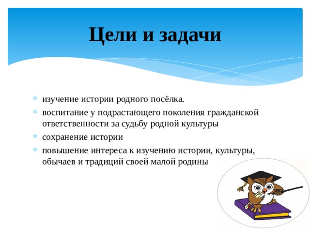 Цели и задачи изучение истории родного посёлка. воспитание у подрастающего поколения гражданской ответственности за судьбу родной культуры сохранение истории повышение интереса к изучению истории, культуры, обычаев и традиций своей малой родины 