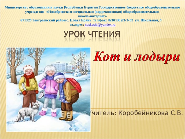 Министерство образования и науки Республики Бурятия Государственное бюджетное общеобразовательное учреждение « Новобрянская специальная (коррекционная) общеобразовательная школа-интернат » 671325 Заиграевский район с. Новая Брянь тел/факс 8(30136)53-3-02 ул. Школьная, 5 эл.адрес : nbskoshi @ yandex . ru Учитель: Коробейникова С.В. 