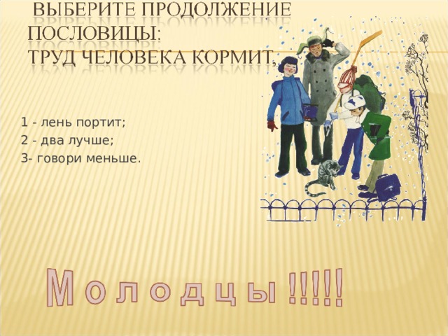 1 - лень портит; 2 - два лучше; 3- говори меньше. 