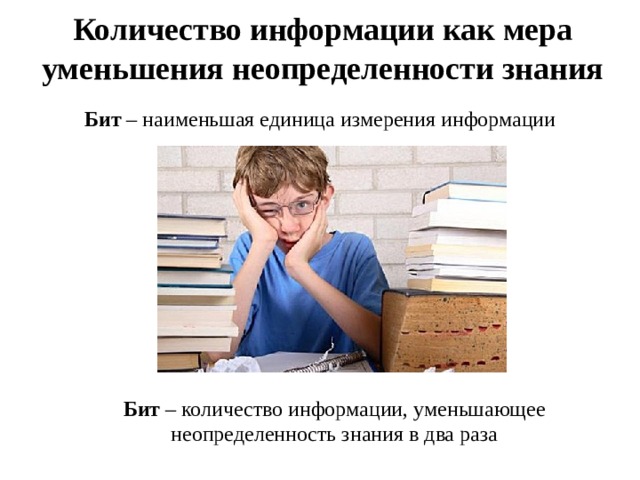 Количество информации как мера уменьшения неопределенности знания Бит – наименьшая единица измерения информации Бит – количество информации, уменьшающее неопределенность знания в два раза 