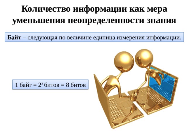 Количество информации как мера уменьшения неопределенности знания Байт – следующая по величине единица измерения информации. 1 байт = 2 3 битов = 8 битов 