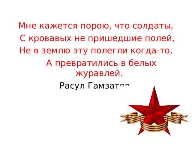 Мне кажется порою, что солдаты,  С кровавых не пришедшие полей, Не в землю эту полегли когда-то,  А превратились в белых журавлей. Расул Гамзатов 