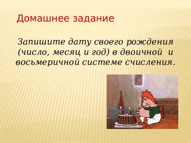 Домашнее задание Запишите дату своего рождения (число, месяц и год) в двоичной и восьмеричной системе счисления. 