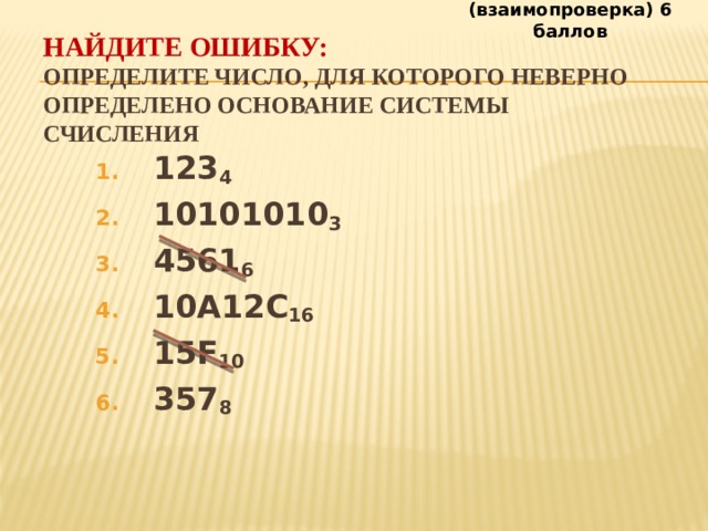 (взаимопроверка) 6 баллов Найдите ошибку:   определите число, для которого неверно определено основание системы счисления 123 4 10101010 3 4561 6 10А12С 16 15F 10 357 8 