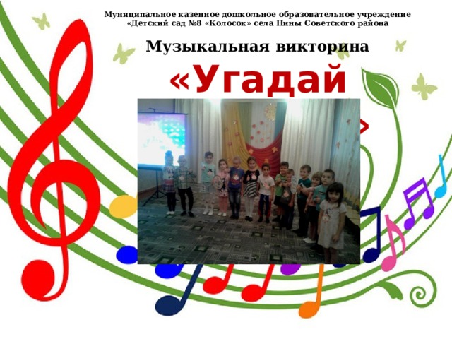 Муниципальное казенное дошкольное образовательное учреждение «Детский сад №8 «Колосок» села Нины Советского района  Музыкальная викторина «Угадай мелодию»                     Подготовила: музыкальный руководитель Лактионова Оксана Георгиевна 