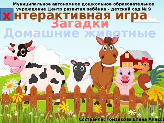 Муниципальное автономное дошкольное образовательное учреждение Центр развития ребёнка – детский сад № 9 Интерактивная игра х Загадки Домашние животные Составила: Гомзикова Елена Алексеевна 