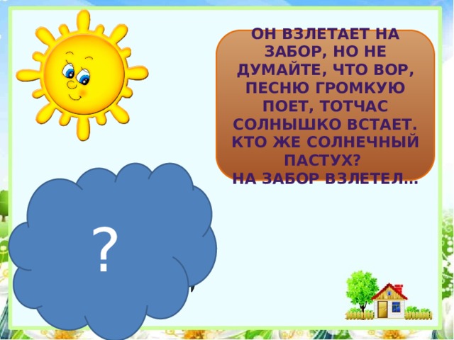 Он взлетает на забор, Но не думайте, что вор, Песню громкую поет, Тотчас солнышко встает. Кто же солнечный пастух? На забор взлетел… ? 