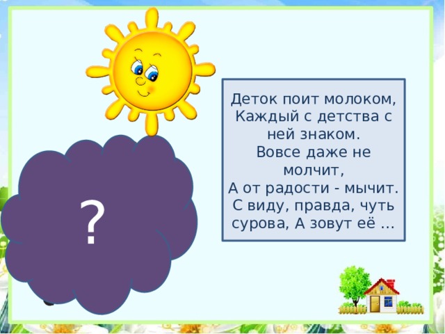 Деток поит молоком,  Каждый с детства с ней знаком.  Вовсе даже не молчит,  А от радости - мычит.  С виду, правда, чуть сурова, А зовут её … ? 