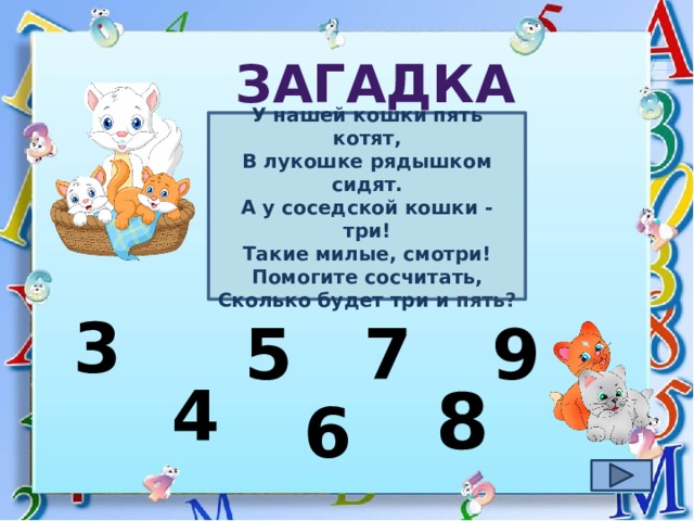 загадка У нашей кошки пять котят,  В лукошке рядышком сидят.  А у соседской кошки - три!  Такие милые, смотри!  Помогите сосчитать,  Сколько будет три и пять? 3 5 7 9 4 8 6 