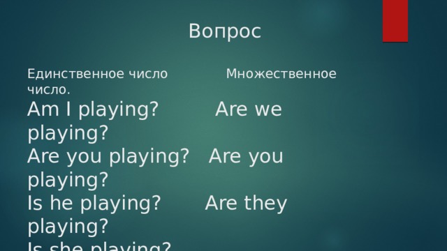  Вопрос   Единственное число Множественное число.  Am I playing? Are we playing?  Are you playing? Are you playing?  Is he playing? Are they playing?  Is she playing?  Is it playing? 