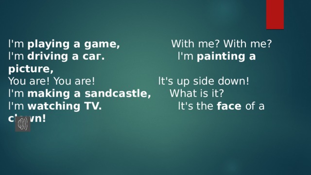 l'm playing а game, With me? With me? l'm driving а саг. l'm painting а picture, You are! You are! lt's up side down! l'm making а sandcastle, What is it? l'm watching ТV. lt's the face of а clown! 
