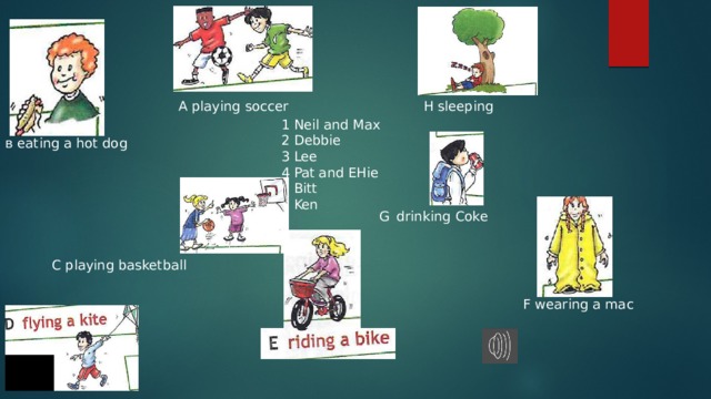 A playing soccer Н sleeping 1 Neil and Мах 2 Dеbbiе 3 Lee 4 Pat and EHie 5 Bitt 6 Ken в eating а hot dog drinking Coke G С playing basketball F wearing а mac 