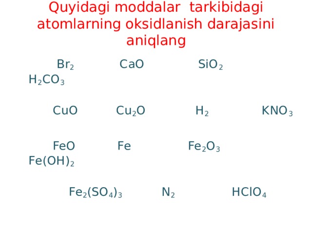 Quyidagi moddalar tarkibidagi atomlarning oksidlanish darajasini aniqlang  Br 2 CaO SiO 2 H 2 CO 3  CuO Cu 2 O Н 2 KNO 3  FeO Fe Fe 2 O 3 Fe(OH) 2  Fe 2 (SO 4 ) 3 N 2 HClO 4 