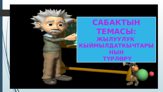САБАКТЫН ТЕМАСЫ: ЖЫЛУУЛУК КЫЙМЫЛДАТКЫЧТАРЫНЫН  ТҮРЛӨРҮ 