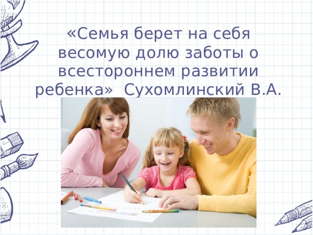 « Семья берет на себя весомую долю заботы о всестороннем развитии ребенка» Сухомлинский В.А. 