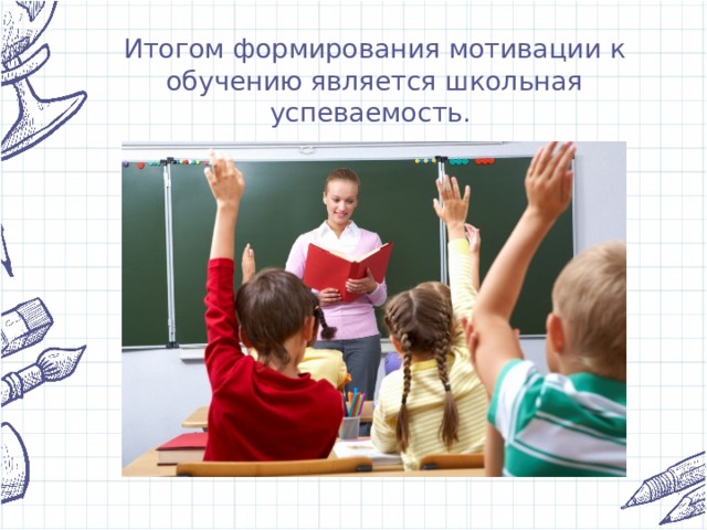 Итогом формирования мотивации к обучению является школьная успеваемость. 