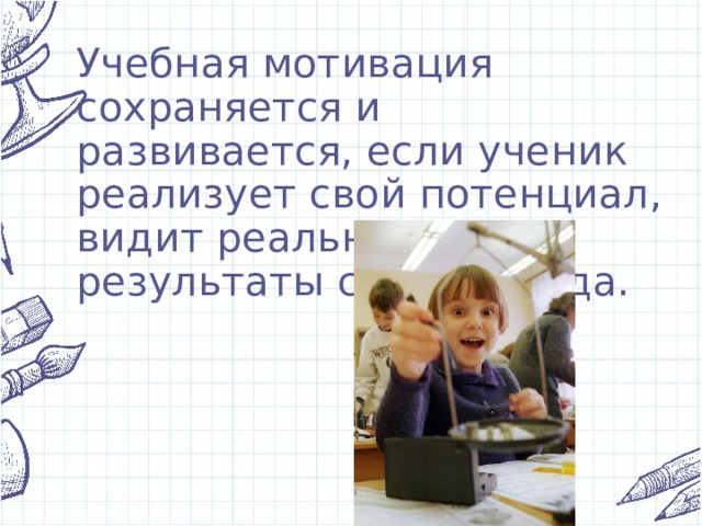 Учебная мотивация сохраняется и развивается, если ученик реализует свой потенциал, видит реальные результаты своего труда.   