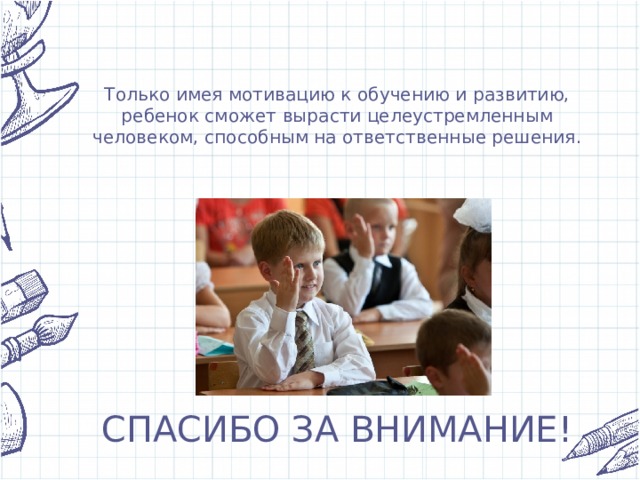 Только имея мотивацию к обучению и развитию, ребенок сможет вырасти целеустремленным человеком, способным на ответственные решения.   СПАСИБО ЗА ВНИМАНИЕ!   