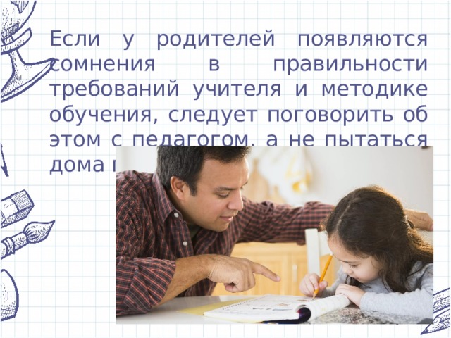 Если у родителей появляются сомнения в правильности требований учителя и методике обучения, следует поговорить об этом с педагогом, а не пытаться дома переучить ребенка. 