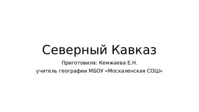 Северный Кавказ Приготовила: Кемжаева Е.Н. учитель географии МБОУ «Москаленская СОШ» 