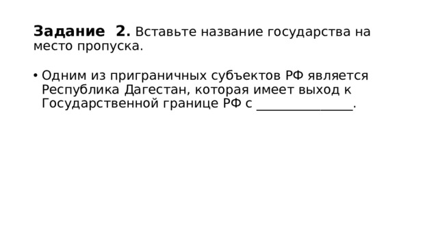 Задание 2 . Вставьте название государства на место пропуска. Одним из приграничных субъектов РФ является Республика Дагестан, которая имеет выход к Государственной границе РФ с _______________. 