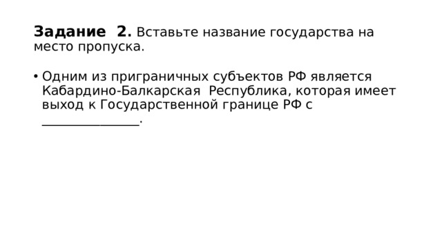 Задание 2 . Вставьте название государства на место пропуска. Одним из приграничных субъектов РФ является Кабардино-Балкарская Республика, которая имеет выход к Государственной границе РФ с _______________. 
