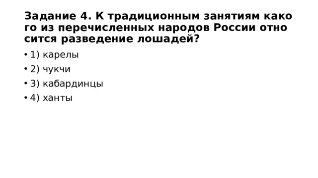 Задание 4. К тра­ди­ци­он­ным за­ня­ти­ям ка­ко­го из пе­ре­чис­лен­ных на­ро­дов Рос­сии от­но­сит­ся раз­ве­де­ние лошадей? 1) карелы 2) чукчи 3) ка­бардинцы 4) ханты 