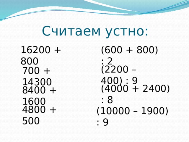 Считаем устно: 16200 + 800 (600 + 800) : 2 (2200 – 400) : 9 700 + 14300 (4000 + 2400) : 8 8400 + 1600 4800 + 500 (10000 – 1900) : 9 