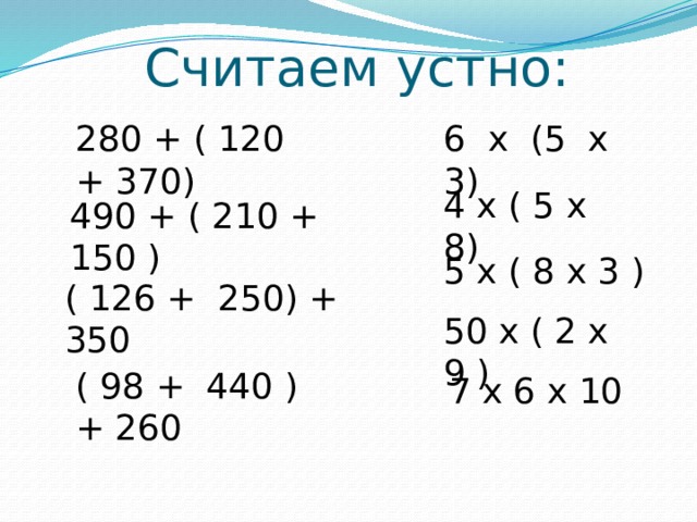 Считаем устно:      280 + ( 120 + 370) 6 x (5 x 3) 4 x ( 5 x 8) 490 + ( 210 + 150 ) 5 x ( 8 x 3 ) ( 126 + 250) + 350 50 x ( 2 x 9 ) ( 98 + 440 )+ 260 7 x 6 x 10 