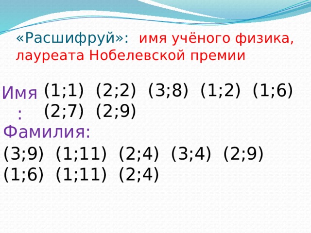 «Расшифруй»: имя учёного физика, лауреата Нобелевской премии (1;1) (2;2) (3;8) (1;2) (1;6) (2;7) (2;9) Имя: Фамилия: (3;9) (1;11) (2;4) (3;4) (2;9) (1;6) (1;11) (2;4) 