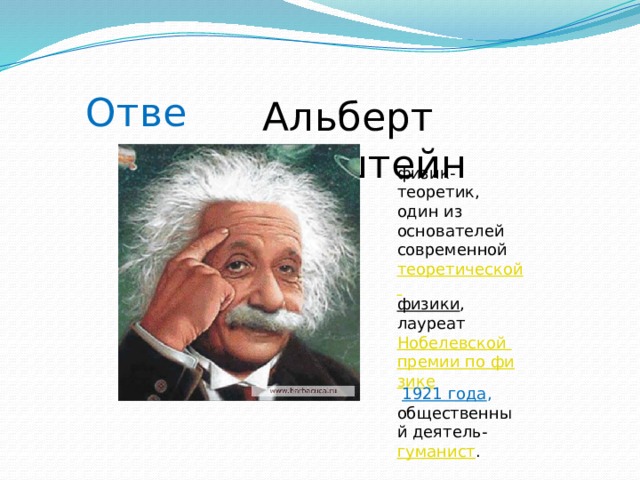 Ответ: Альберт Эйнштейн физик-теоретик, один из основателей современной теоретической физики , лауреат Нобелевской премии по физике  1921 года , общественный деятель- гуманист . 