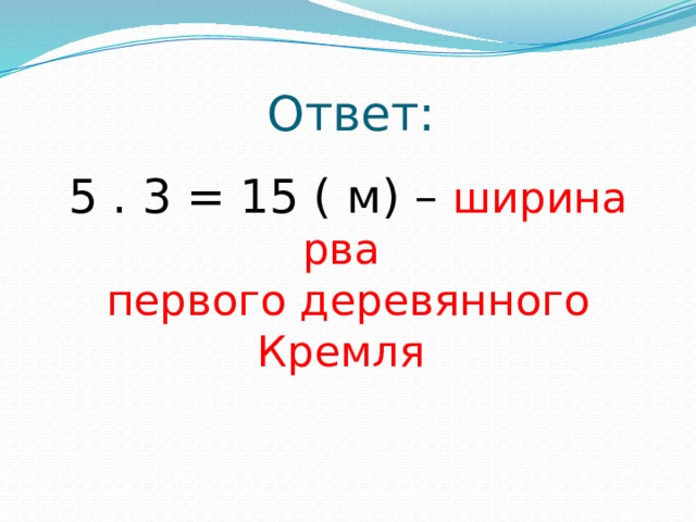 Ответ: 5 . 3 = 15 ( м) – ширина рва первого деревянного Кремля 