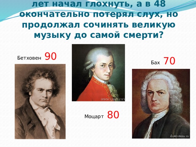 Кто из великих музыкантов в 28 лет начал глохнуть, а в 48 окончательно потерял слух, но продолжал сочинять великую музыку до самой смерти? Бетховен 90  Бах 70 Моцарт 80 