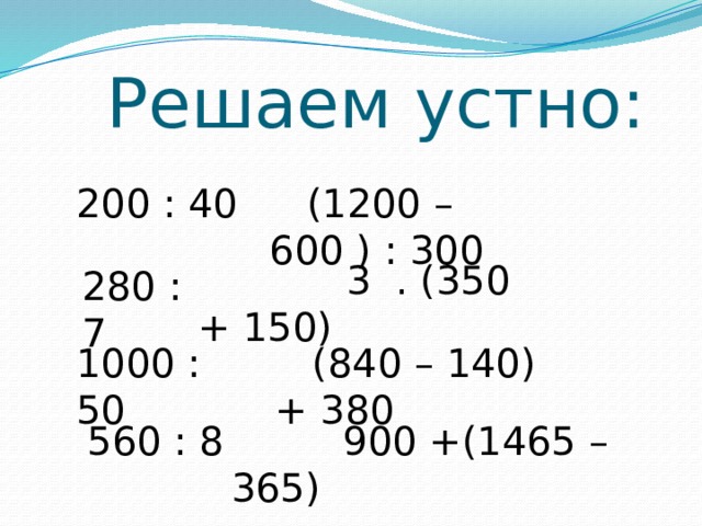  Решаем устно: 200 : 40  (1200 – 600 ) : 300  3 . (350 + 150) 280 : 7 1000 : 50  (840 – 140) + 380 560 : 8  900 +(1465 – 365) 
