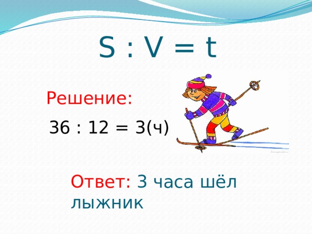 S : V = t Решение: 36 : 12 = 3(ч) Ответ: 3 часа шёл лыжник 