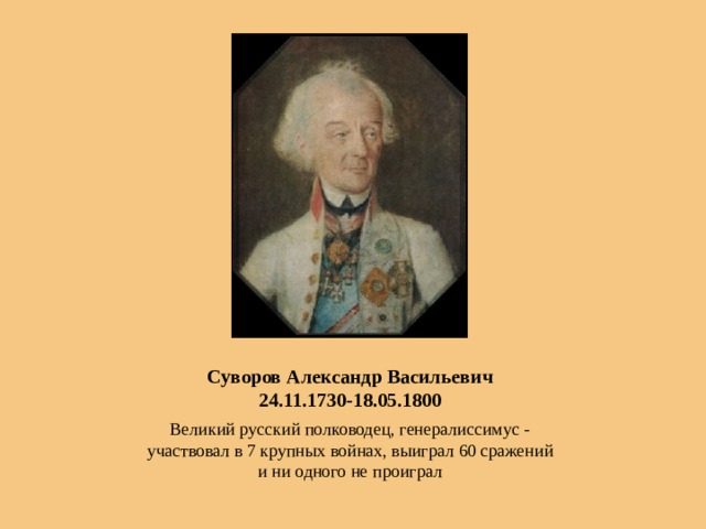 Суворов Александр Васильевич  24.11.1730-18.05.1800 Великий русский полководец, генералиссимус - участвовал в 7 крупных войнах, выиграл 60 сражений и ни одного не проиграл 