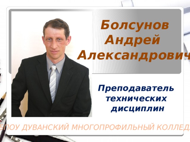 Болсунов Андрей Александрович Преподаватель технических дисциплин ГБПОУ ДУВАНСКИЙ МНОГОПРОФИЛЬНЫЙ КОЛЛЕДЖ  