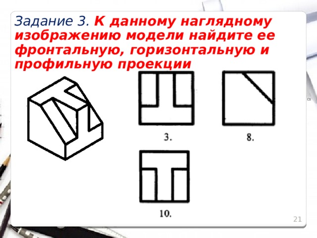 Задание 3. К данному наглядному изображению модели найдите ее фронтальную, горизонтальную и профильную проекции 15 15 