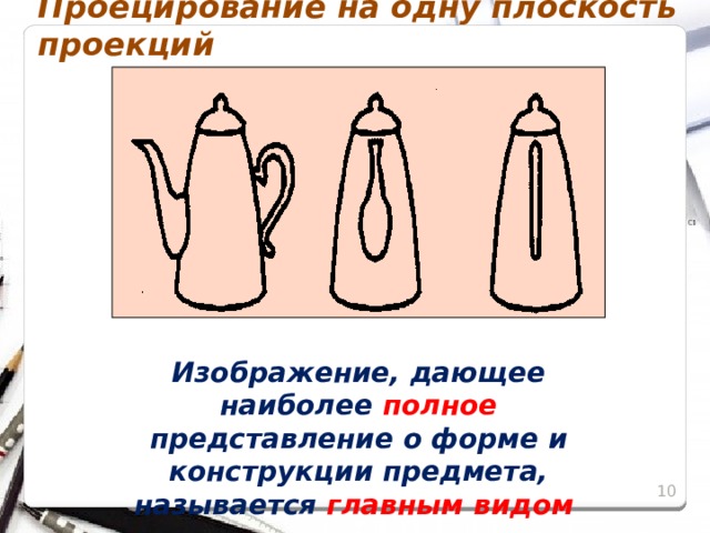 Проецирование на одну плоскость проекций Изображение, дающее наиболее полное представление о форме и конструкции предмета, называется главным видом 8 8 