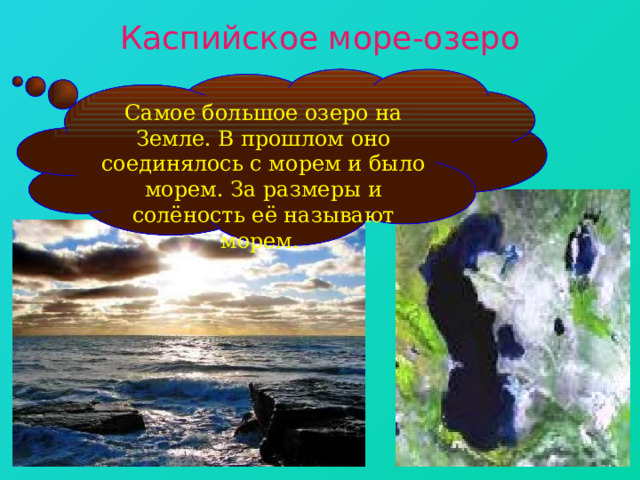 Каспийское море-озеро Самое большое озеро на Земле. В прошлом оно соединялось с морем и было морем. За размеры и солёность её называют морем. 