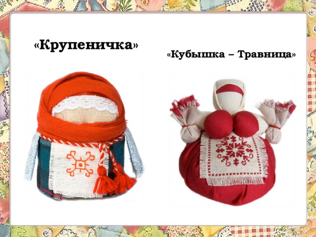 «Крупеничка» «Кубышка – Травница» Кукла Крупеничка защищала достаток наших предков, оберегая их от голода и неурожая. Славяне изготавливали эту обрядовую ляльку, заполняя потайной мешочек куклы зерном. Это помогало притягивать достаток, обеспечивало сытый стол и радость в доме. Крупеничку почитали в каждом доме. Её ставили на самом видном месте в красном углу дома, чтобы каждый вошедший мог ею полюбоваться. Первую горсточку на посев брали именно из мешочка Зерновушки. Считалось, что семена зимой хранили всю силу матери-земли. После праздника урожая в мешочек снова засыпали самую лучшую крупу с надеждой на то, что в следующем году урожай будет ничуть не хуже. - Кукла кубышка травница является семейным (домашним) оберегом. Сила куколки зависит от того, какими травами она заполнена. При использовании трав отгоняющих злых духов вы получите обережную куклу. Если наполните лекарственными травами, получите помощника в сохранении здоровья.  
