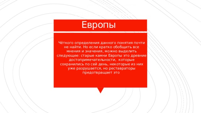 Старые камни Европы достопримечательности Чёткого определения данного понятия почти не найти. Но если кратко обобщить все мнения и значения, можно выделить следующее: старые камни Европы это древние достопримечательности, которые сохранились по сей день, некоторые из них уже разрушается, но реставраторы предотвращает это 