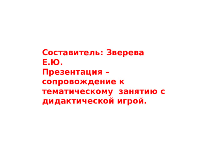 Составитель: Зверева Е.Ю. Презентация – сопровождение к тематическому занятию с дидактической игрой. 