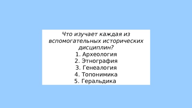 Что изучает каждая из вспомогательных исторических дисциплин? 1. Археология 2. Этнография 3. Генеалогия 4. Топонимика 5. Геральдика 