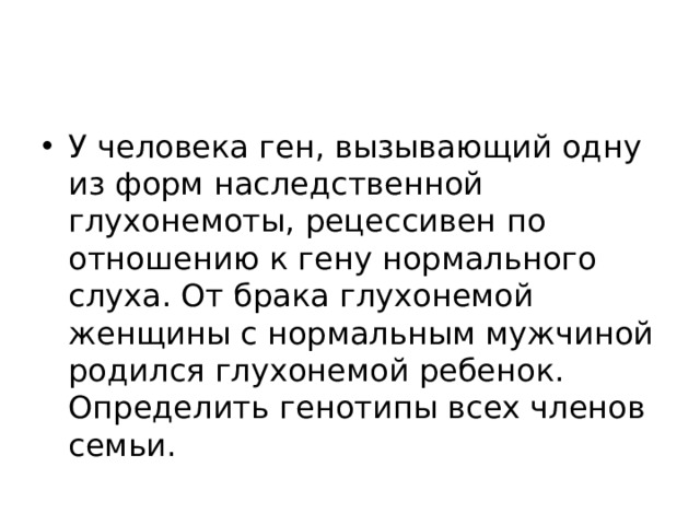 У человека ген, вызывающий одну из форм наследственной глухонемоты, рецессивен по отношению к гену нормального слуха. От брака глухонемой женщины с нормальным мужчиной родился глухонемой ребенок. Определить генотипы всех членов семьи. 