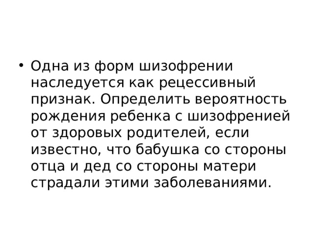Одна из форм шизофрении наследуется как рецессивный признак. Определить вероятность рождения ребенка с шизофренией от здоровых родителей, если известно, что бабушка со стороны отца и дед со стороны матери страдали этими заболеваниями. 